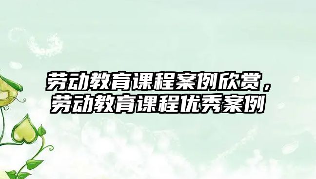 勞動(dòng)教育課程案例欣賞，勞動(dòng)教育課程優(yōu)秀案例