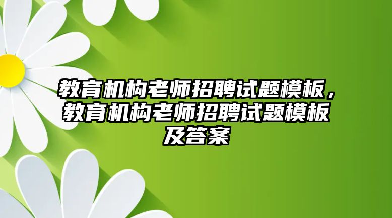 教育機(jī)構(gòu)老師招聘試題模板，教育機(jī)構(gòu)老師招聘試題模板及答案