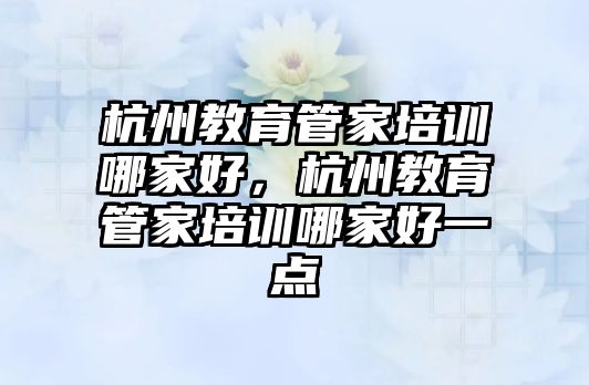 杭州教育管家培訓哪家好，杭州教育管家培訓哪家好一點