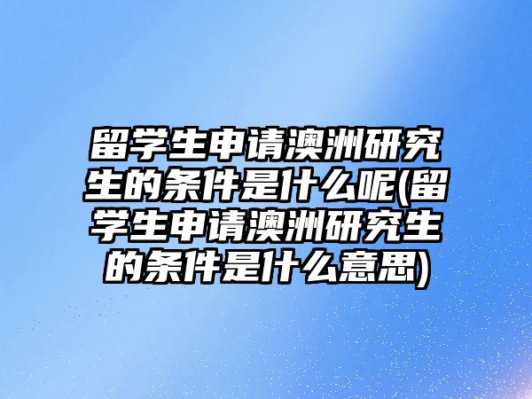 留學(xué)生申請(qǐng)澳洲研究生的條件是什么呢(留學(xué)生申請(qǐng)澳洲研究生的條件是什么意思)