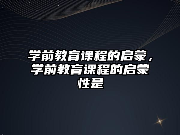 學(xué)前教育課程的啟蒙，學(xué)前教育課程的啟蒙性是