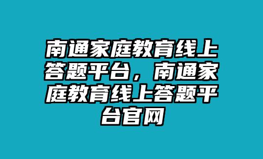 南通家庭教育線上答題平臺，南通家庭教育線上答題平臺官網(wǎng)