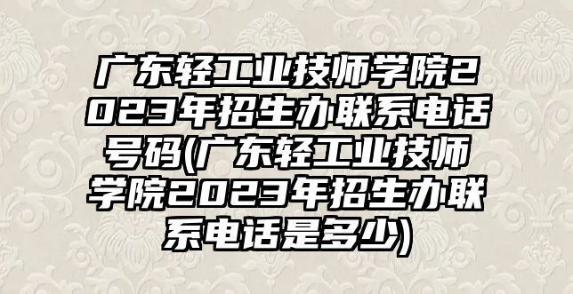 廣東輕工業(yè)技師學(xué)院2023年招生辦聯(lián)系電話號(hào)碼(廣東輕工業(yè)技師學(xué)院2023年招生辦聯(lián)系電話是多少)