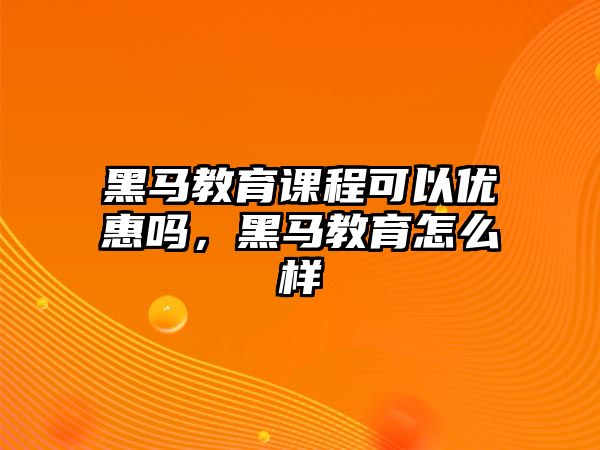 黑馬教育課程可以優(yōu)惠嗎，黑馬教育怎么樣