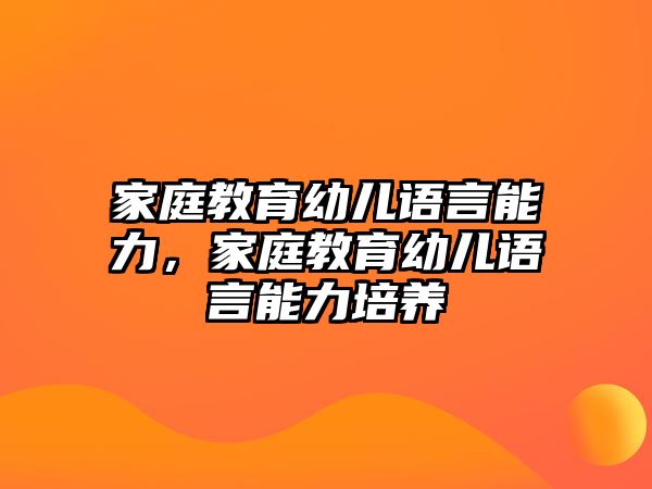 家庭教育幼兒語(yǔ)言能力，家庭教育幼兒語(yǔ)言能力培養(yǎng)