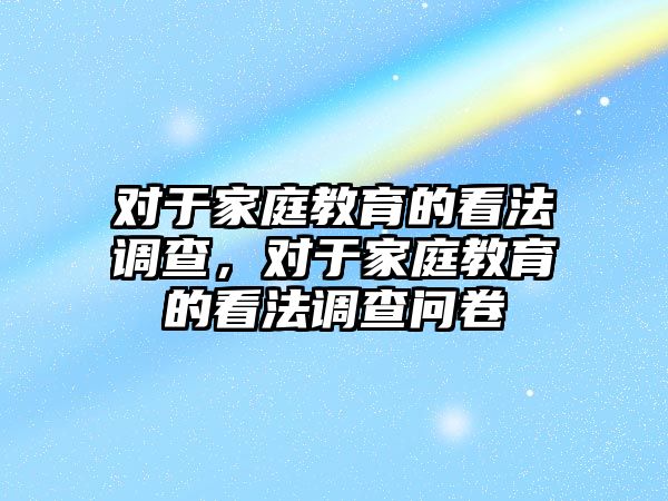 對于家庭教育的看法調(diào)查，對于家庭教育的看法調(diào)查問卷