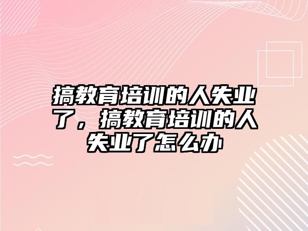 搞教育培訓(xùn)的人失業(yè)了，搞教育培訓(xùn)的人失業(yè)了怎么辦