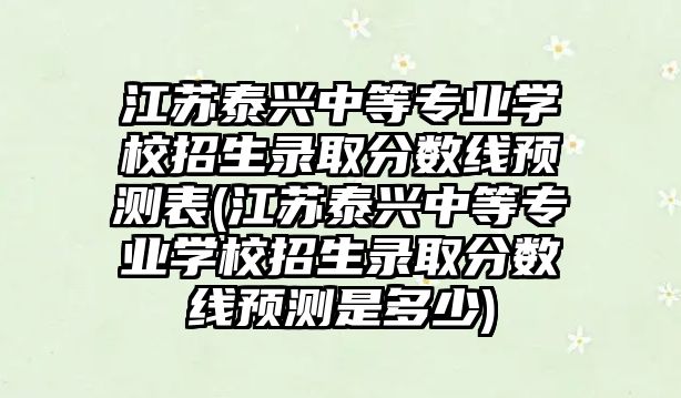 江蘇泰興中等專業(yè)學(xué)校招生錄取分?jǐn)?shù)線預(yù)測表(江蘇泰興中等專業(yè)學(xué)校招生錄取分?jǐn)?shù)線預(yù)測是多少)