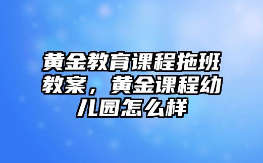 黃金教育課程拖班教案，黃金課程幼兒園怎么樣