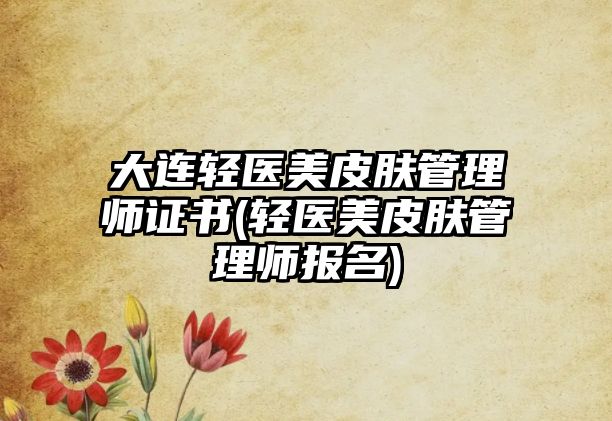 大連輕醫(yī)美皮膚管理師證書(輕醫(yī)美皮膚管理師報名)