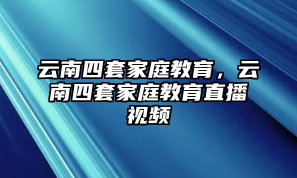 云南四套家庭教育，云南四套家庭教育直播視頻