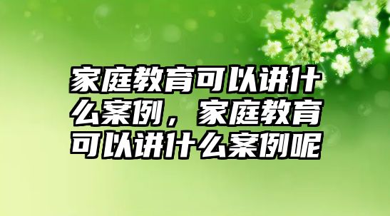 家庭教育可以講什么案例，家庭教育可以講什么案例呢