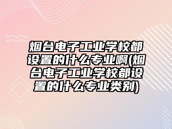 煙臺(tái)電子工業(yè)學(xué)校都設(shè)置的什么專業(yè)啊(煙臺(tái)電子工業(yè)學(xué)校都設(shè)置的什么專業(yè)類別)