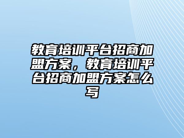 教育培訓平臺招商加盟方案，教育培訓平臺招商加盟方案怎么寫