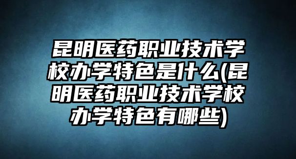 昆明醫(yī)藥職業(yè)技術(shù)學(xué)校辦學(xué)特色是什么(昆明醫(yī)藥職業(yè)技術(shù)學(xué)校辦學(xué)特色有哪些)