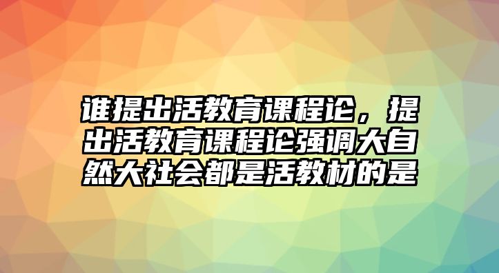 誰提出活教育課程論，提出活教育課程論強調大自然大社會都是活教材的是