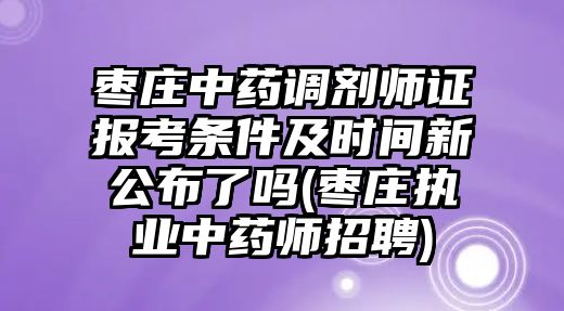 棗莊中藥調(diào)劑師證報考條件及時間新公布了嗎(棗莊執(zhí)業(yè)中藥師招聘)