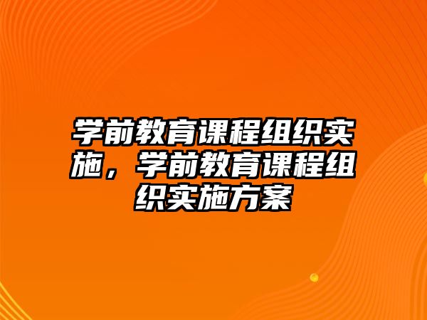 學(xué)前教育課程組織實施，學(xué)前教育課程組織實施方案