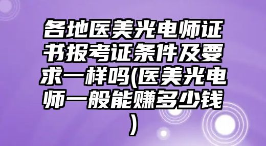 各地醫(yī)美光電師證書報(bào)考證條件及要求一樣嗎(醫(yī)美光電師一般能賺多少錢)