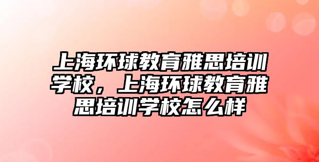 上海環(huán)球教育雅思培訓學校，上海環(huán)球教育雅思培訓學校怎么樣