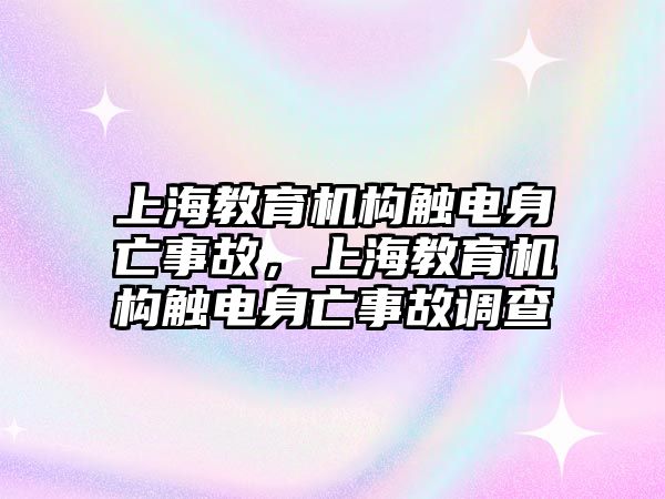 上海教育機(jī)構(gòu)觸電身亡事故，上海教育機(jī)構(gòu)觸電身亡事故調(diào)查