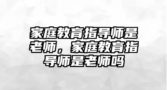 家庭教育指導(dǎo)師是老師，家庭教育指導(dǎo)師是老師嗎