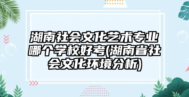 湖南社會文化藝術專業(yè)哪個學校好考(湖南省社會文化環(huán)境分析)