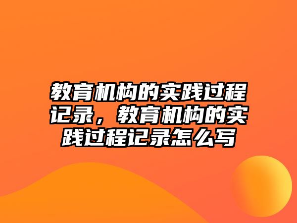 教育機構的實踐過程記錄，教育機構的實踐過程記錄怎么寫