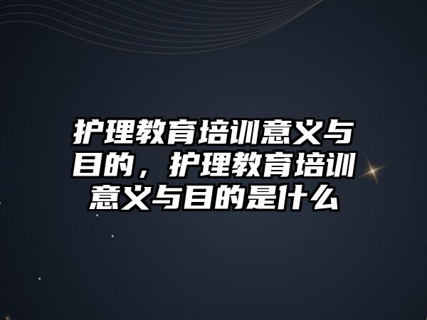 護(hù)理教育培訓(xùn)意義與目的，護(hù)理教育培訓(xùn)意義與目的是什么