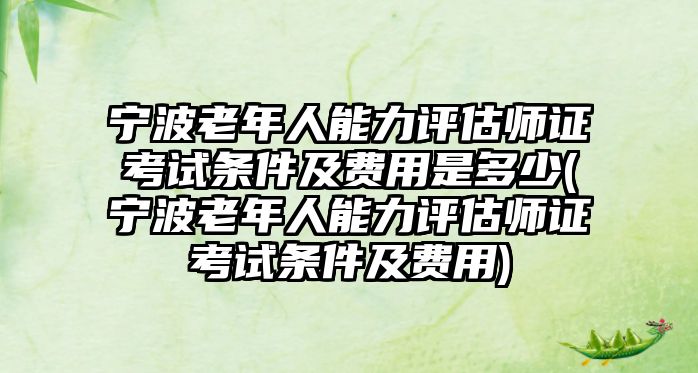 寧波老年人能力評(píng)估師證考試條件及費(fèi)用是多少(寧波老年人能力評(píng)估師證考試條件及費(fèi)用)