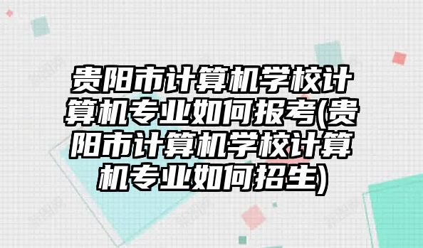 貴陽市計算機學校計算機專業(yè)如何報考(貴陽市計算機學校計算機專業(yè)如何招生)