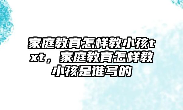 家庭教育怎樣教小孩txt，家庭教育怎樣教小孩是誰寫的