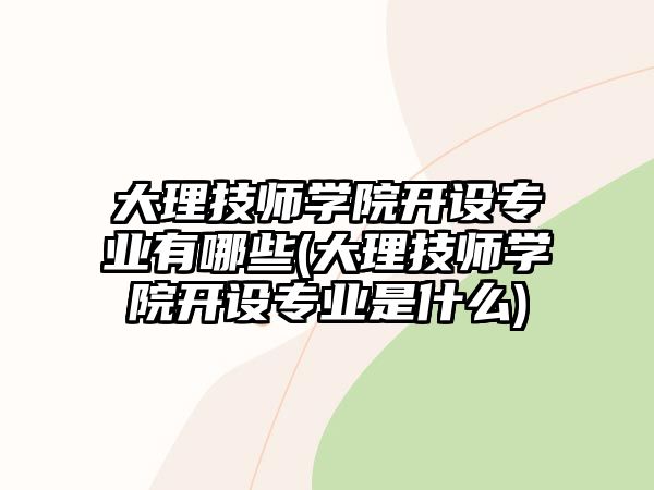 大理技師學(xué)院開設(shè)專業(yè)有哪些(大理技師學(xué)院開設(shè)專業(yè)是什么)