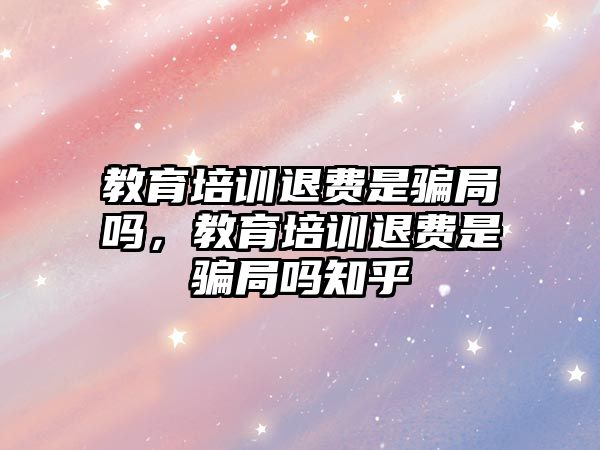 教育培訓退費是騙局嗎，教育培訓退費是騙局嗎知乎