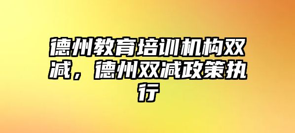 德州教育培訓(xùn)機(jī)構(gòu)雙減，德州雙減政策執(zhí)行