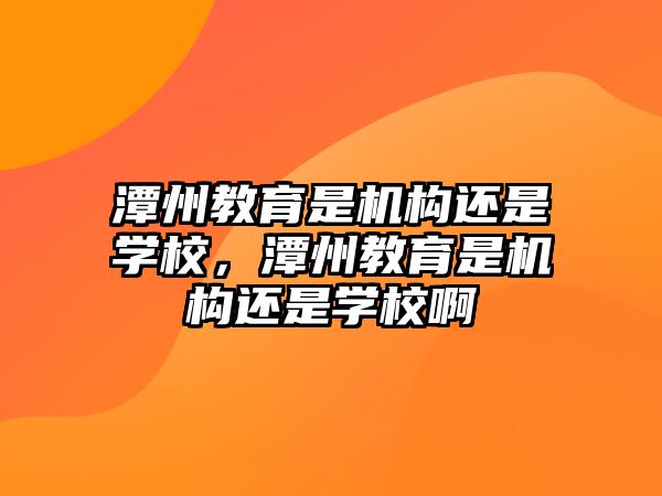 潭州教育是機構還是學校，潭州教育是機構還是學校啊