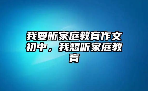 我要聽家庭教育作文初中，我想聽家庭教育