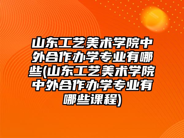 山東工藝美術(shù)學(xué)院中外合作辦學(xué)專業(yè)有哪些(山東工藝美術(shù)學(xué)院中外合作辦學(xué)專業(yè)有哪些課程)