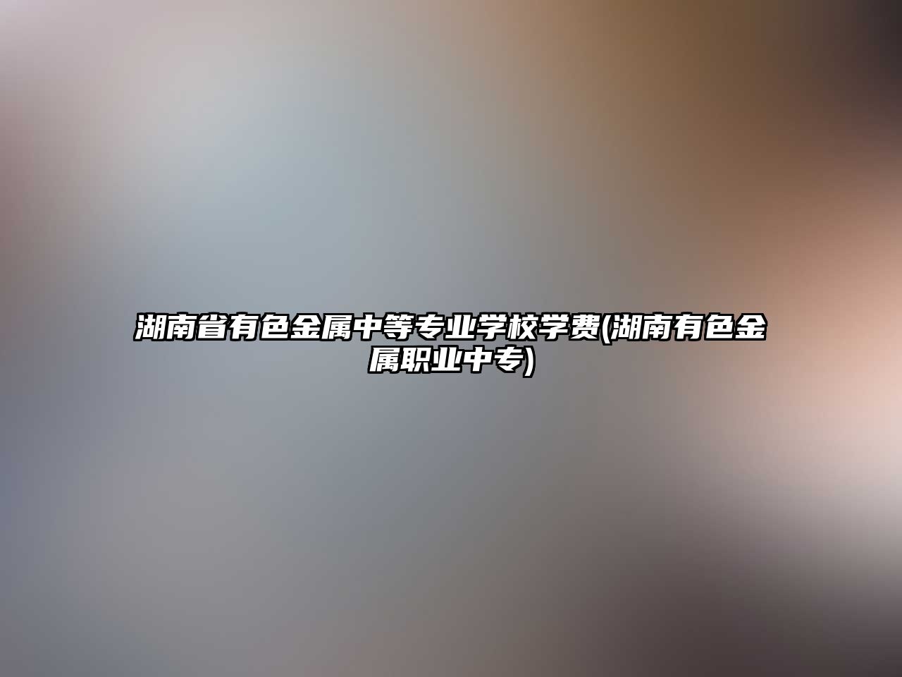 湖南省有色金屬中等專業(yè)學(xué)校學(xué)費(fèi)(湖南有色金屬職業(yè)中專)