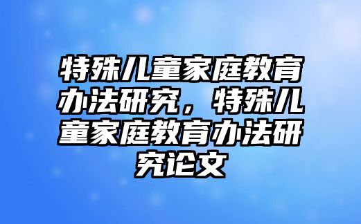 特殊兒童家庭教育辦法研究，特殊兒童家庭教育辦法研究論文