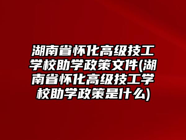 湖南省懷化高級(jí)技工學(xué)校助學(xué)政策文件(湖南省懷化高級(jí)技工學(xué)校助學(xué)政策是什么)