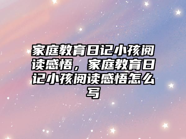 家庭教育日記小孩閱讀感悟，家庭教育日記小孩閱讀感悟怎么寫