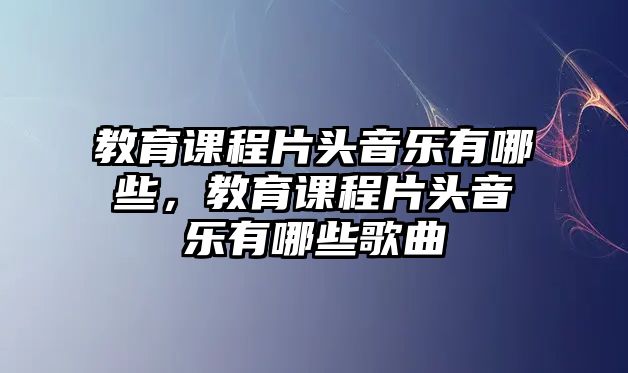 教育課程片頭音樂有哪些，教育課程片頭音樂有哪些歌曲