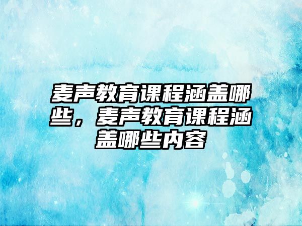 麥聲教育課程涵蓋哪些，麥聲教育課程涵蓋哪些內(nèi)容