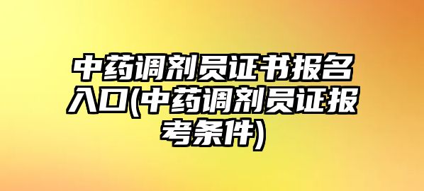 中藥調劑員證書報名入口(中藥調劑員證報考條件)