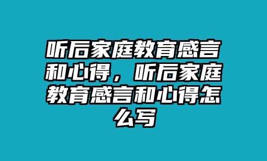 聽后家庭教育感言和心得，聽后家庭教育感言和心得怎么寫