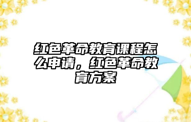 紅色革命教育課程怎么申請(qǐng)，紅色革命教育方案