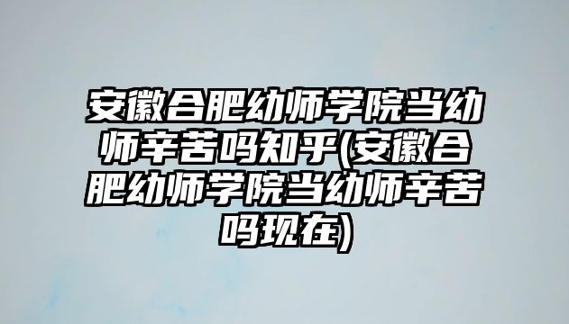 安徽合肥幼師學(xué)院當(dāng)幼師辛苦嗎知乎(安徽合肥幼師學(xué)院當(dāng)幼師辛苦嗎現(xiàn)在)