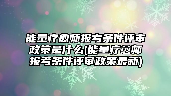 能量療愈師報(bào)考條件評審政策是什么(能量療愈師報(bào)考條件評審政策最新)