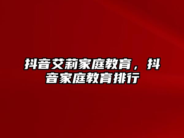 抖音艾莉家庭教育，抖音家庭教育排行